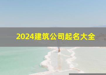 2024建筑公司起名大全,2024年建筑公司起名