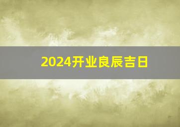 2024开业良辰吉日,2024年4开业吉日