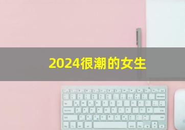 2024很潮的女生