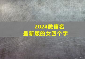 2024微信名最新版的女四个字,2024年微信网名最新版的女四个字