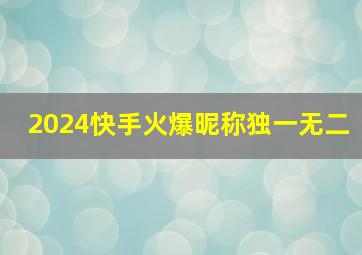 2024快手火爆昵称独一无二,2024快手火爆昵称