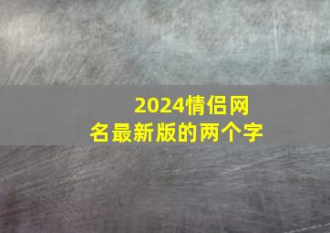 2024情侣网名最新版的两个字,2024情侣网名最新版的两个字大全