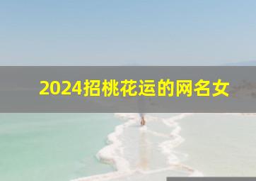 2024招桃花运的网名女,最能招桃花运的网名女生