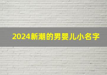 2024新潮的男婴儿小名字,2024年男宝宝的小名字