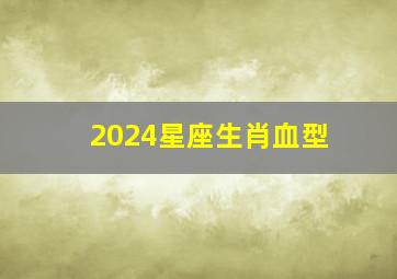 2024星座生肖血型,2024年出生的是什么星座