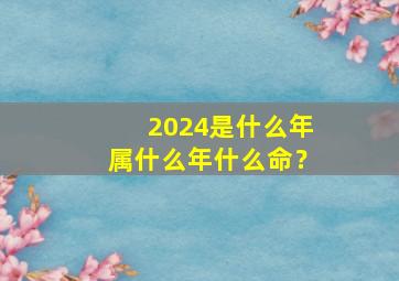 2024是什么年属什么年什么命？,2024是什么年属什么年什么命