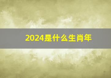 2024是什么生肖年,2024年属什么生肖是什么命