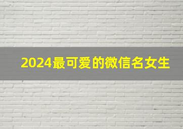 2024最可爱的微信名女生,比较可爱的微信名女生版