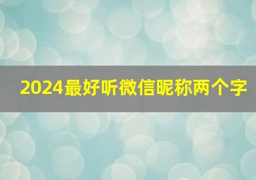 2024最好听微信昵称两个字,2024最好听微信昵称2字