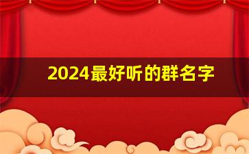 2024最好听的群名字,2024年群名称大全霸气