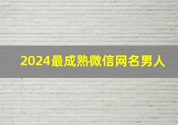 2024最成熟微信网名男人,2024年男生成熟微信网名