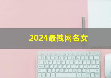 2024最拽网名女,2024年最拽的网名女生