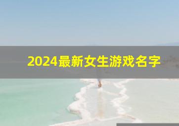 2024最新女生游戏名字,2024最新女生游戏名字