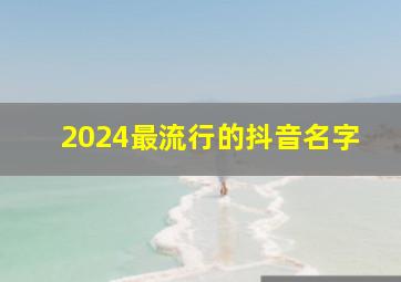 2024最流行的抖音名字,2024最流行的抖音名字男