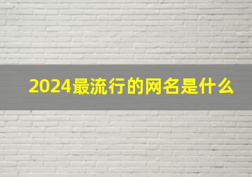 2024最流行的网名是什么,2024最流行的网名是什么意思