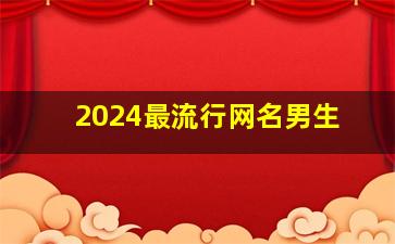 2024最流行网名男生,2024最流行网名男生两个字