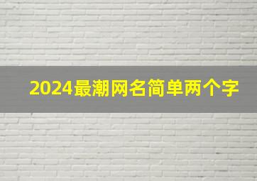 2024最潮网名简单两个字,2024最潮网名简单两个字女