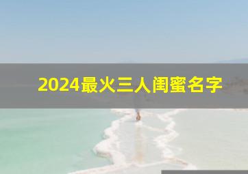 2024最火三人闺蜜名字