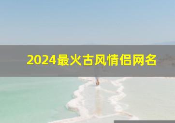 2024最火古风情侣网名,罕见好听的古风情侣网名