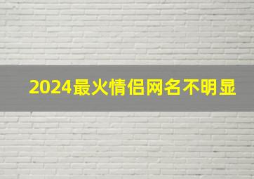 2024最火情侣网名不明显,2024年的情侣网名