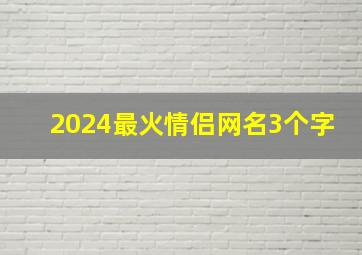 2024最火情侣网名3个字,情侣网名简单气质好听三个字