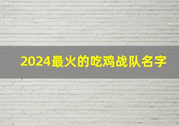 2024最火的吃鸡战队名字,2024最火的吃鸡战队名字