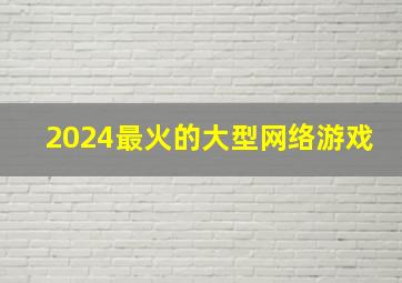 2024最火的大型网络游戏,2024最火爆网络游戏