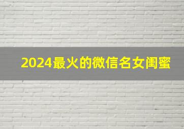 2024最火的微信名女闺蜜,2024最火女生名字微信闺蜜