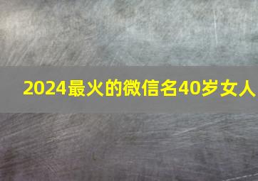 2024最火的微信名40岁女人,微信名字女40岁左右