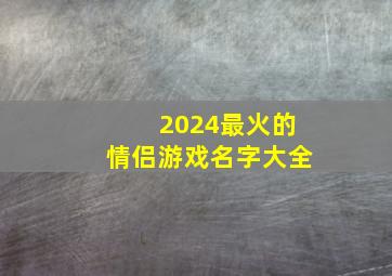 2024最火的情侣游戏名字大全,2024最新游戏情侣名字