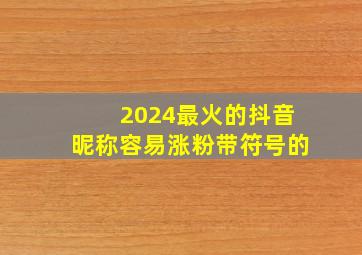 2024最火的抖音昵称容易涨粉带符号的,2024抖音最火的网名符号