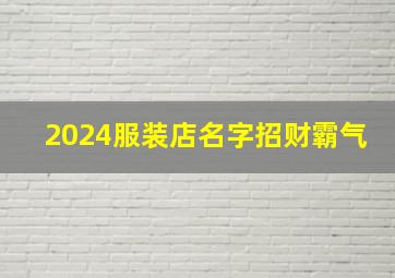 2024服装店名字招财霸气,2024服装店名字洋气带财运