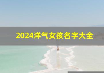 2024洋气女孩名字大全,2024年女孩高雅有涵养的名字