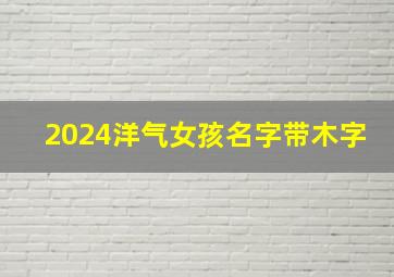 2024洋气女孩名字带木字,2024年女孩名字带木