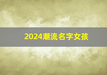 2024潮流名字女孩,2024年流行女孩名