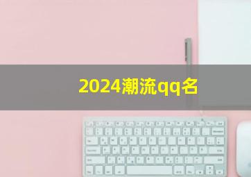 2024潮流qq名,潮流qq名字