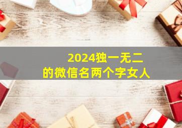 2024独一无二的微信名两个字女人,2024年最好听的微信网名女生二个字