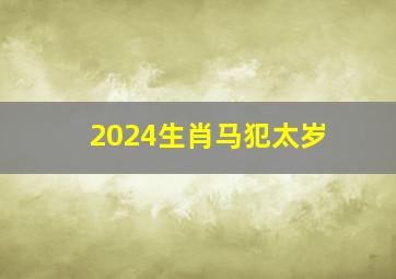 2024生肖马犯太岁,二o二一年属马的犯太岁怎么化解