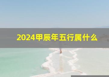 2024甲辰年五行属什么,2024年出生属什么生辰八字