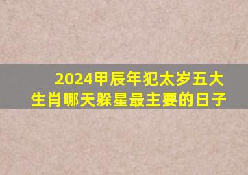 2024甲辰年犯太岁五大生肖哪天躲星最主要的日子,2024甲辰年大利什么方位