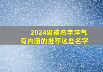 2024男孩名字洋气有内涵的推荐这些名字,男宝宝取名字大全集2024