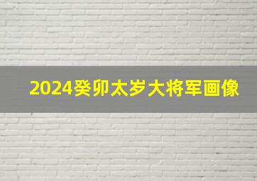 2024癸卯太岁大将军画像,癸卯年太岁