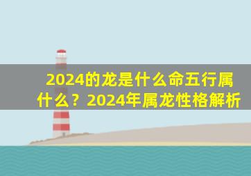 2024的龙是什么命五行属什么？2024年属龙性格解析,2024的龙是什么命