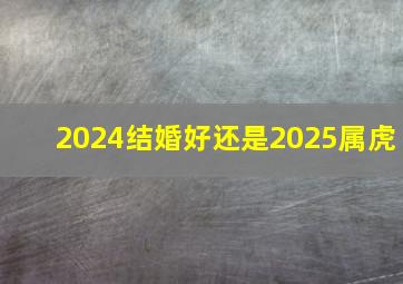 2024结婚好还是2025属虎,2024年结婚有什么寓意吗