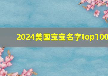 2024美国宝宝名字top100,美国宝宝名字大全女孩