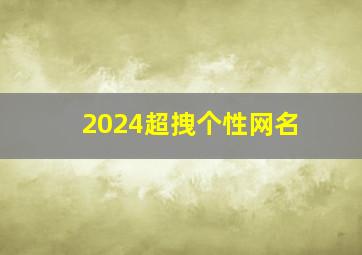 2024超拽个性网名,2024个性网名