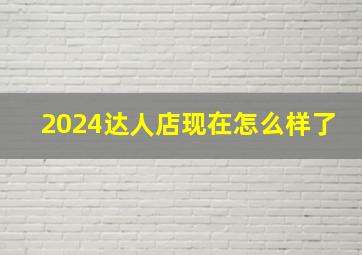 2024达人店现在怎么样了,达人店现在好做吗