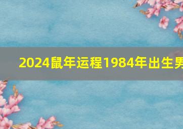 2024鼠年运程1984年出生男,1984年2024年属鼠人运势