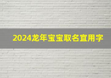 2024龙年宝宝取名宜用字,龙年女宝取什么名好