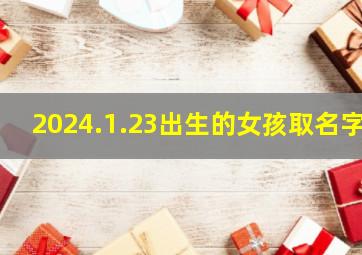 2024.1.23出生的女孩取名字,2024年女宝宝